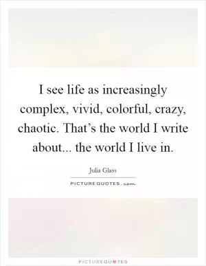 I see life as increasingly complex, vivid, colorful, crazy, chaotic. That’s the world I write about... the world I live in Picture Quote #1