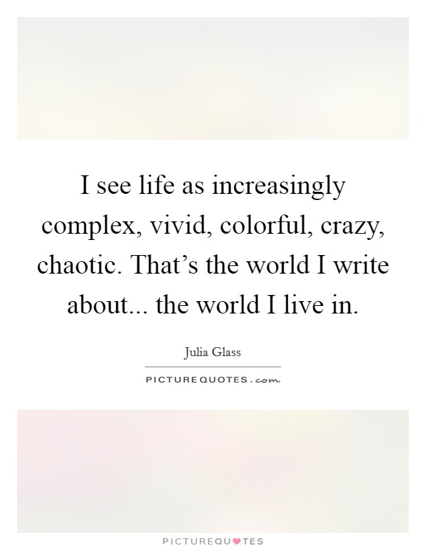I see life as increasingly complex, vivid, colorful, crazy, chaotic. That's the world I write about... the world I live in. Picture Quote #1