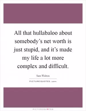 All that hullabaloo about somebody’s net worth is just stupid, and it’s made my life a lot more complex and difficult Picture Quote #1