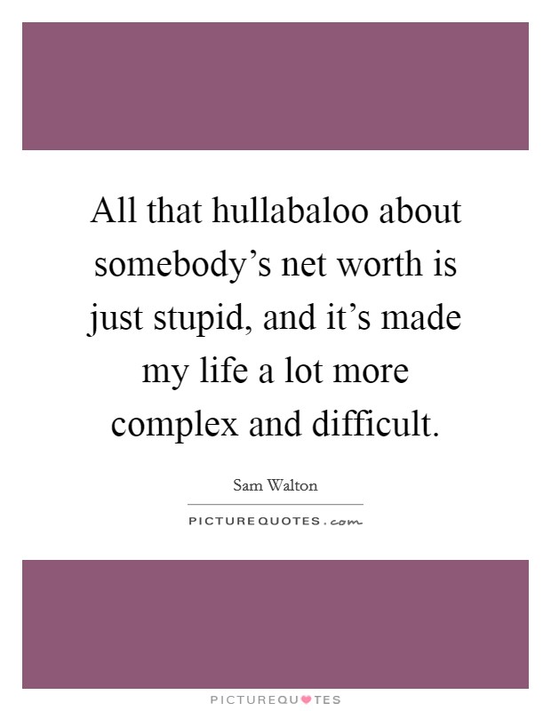 All that hullabaloo about somebody's net worth is just stupid, and it's made my life a lot more complex and difficult. Picture Quote #1