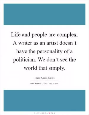 Life and people are complex. A writer as an artist doesn’t have the personality of a politician. We don’t see the world that simply Picture Quote #1