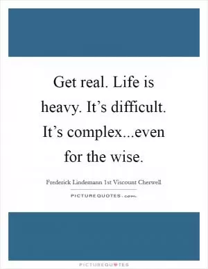 Get real. Life is heavy. It’s difficult. It’s complex...even for the wise Picture Quote #1