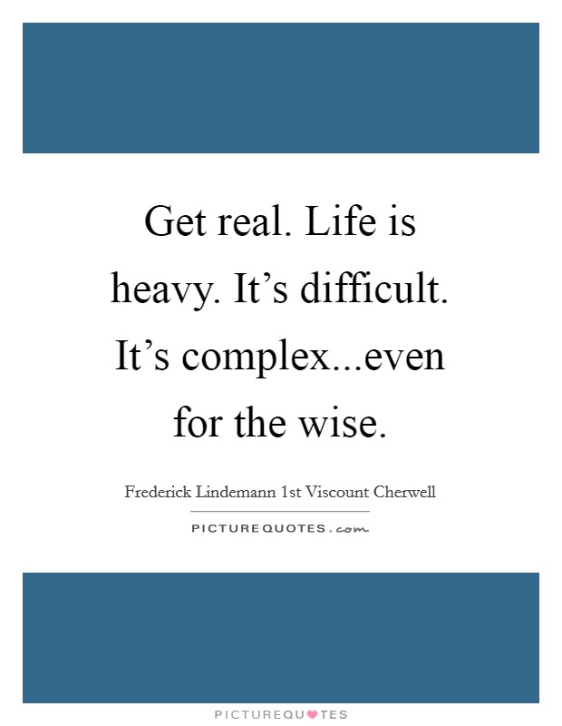 Get real. Life is heavy. It's difficult. It's complex...even for the wise. Picture Quote #1