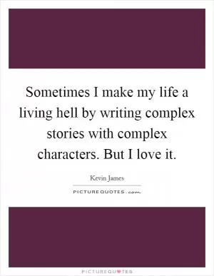 Sometimes I make my life a living hell by writing complex stories with complex characters. But I love it Picture Quote #1