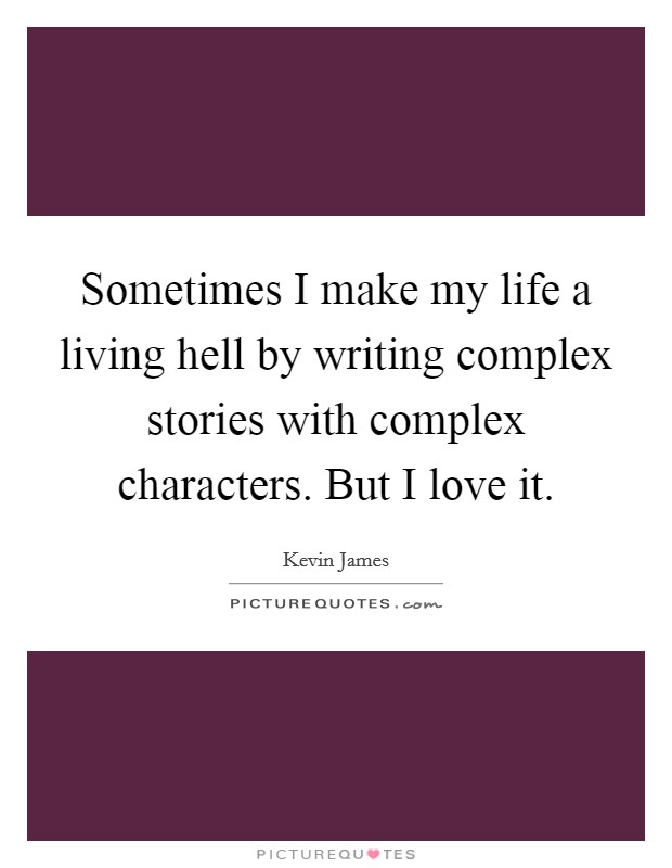 Sometimes I make my life a living hell by writing complex stories with complex characters. But I love it. Picture Quote #1