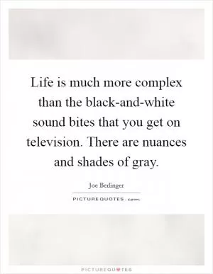 Life is much more complex than the black-and-white sound bites that you get on television. There are nuances and shades of gray Picture Quote #1