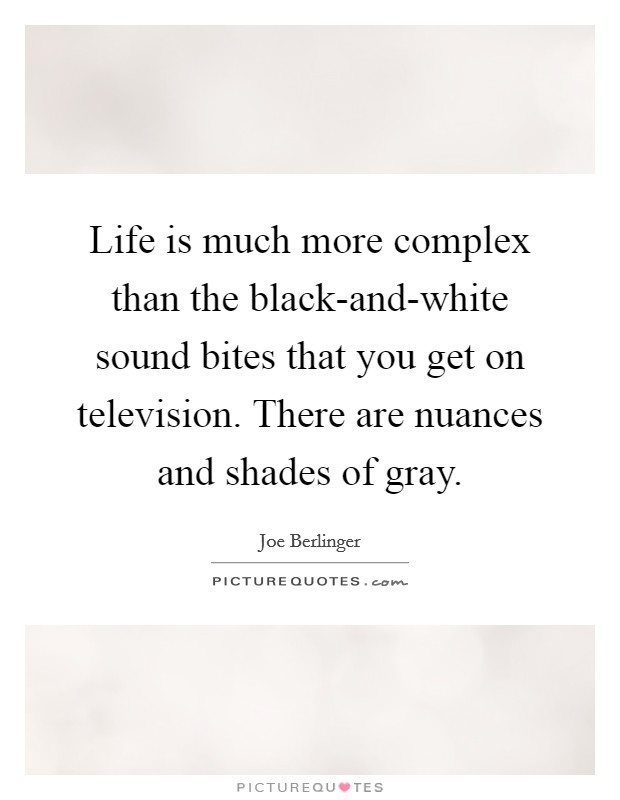 Life is much more complex than the black-and-white sound bites that you get on television. There are nuances and shades of gray. Picture Quote #1