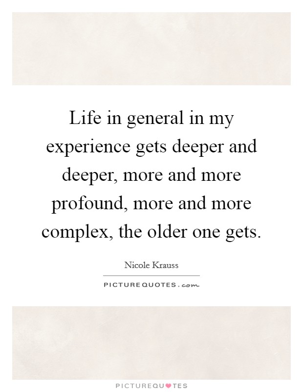 Life in general in my experience gets deeper and deeper, more and more profound, more and more complex, the older one gets. Picture Quote #1
