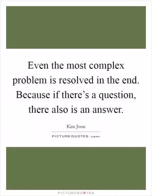Even the most complex problem is resolved in the end. Because if there’s a question, there also is an answer Picture Quote #1