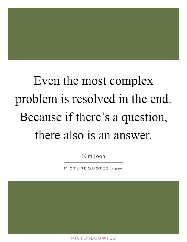 Even the most complex problem is resolved in the end. Because if there's a question, there also is an answer. Picture Quote #1