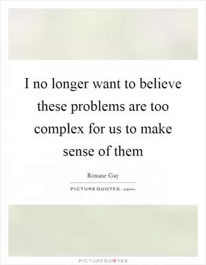 I no longer want to believe these problems are too complex for us to make sense of them Picture Quote #1