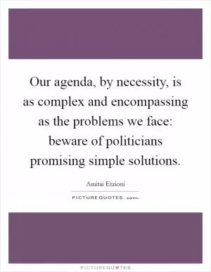 Our agenda, by necessity, is as complex and encompassing as the problems we face: beware of politicians promising simple solutions Picture Quote #1