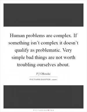 Human problems are complex. If something isn’t complex it doesn’t qualify as problematic. Very simple bad things are not worth troubling ourselves about Picture Quote #1