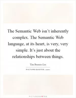 The Semantic Web isn’t inherently complex. The Semantic Web language, at its heart, is very, very simple. It’s just about the relationships between things Picture Quote #1