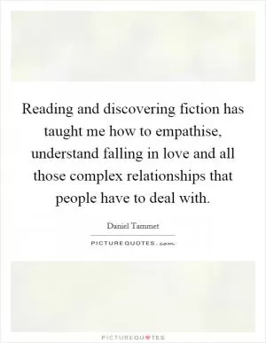 Reading and discovering fiction has taught me how to empathise, understand falling in love and all those complex relationships that people have to deal with Picture Quote #1