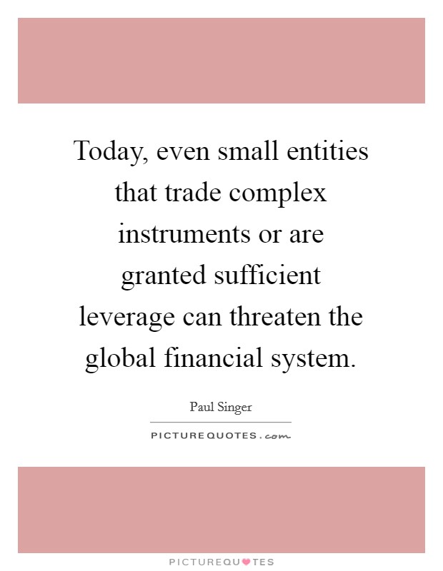 Today, even small entities that trade complex instruments or are granted sufficient leverage can threaten the global financial system. Picture Quote #1