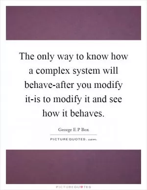 The only way to know how a complex system will behave-after you modify it-is to modify it and see how it behaves Picture Quote #1