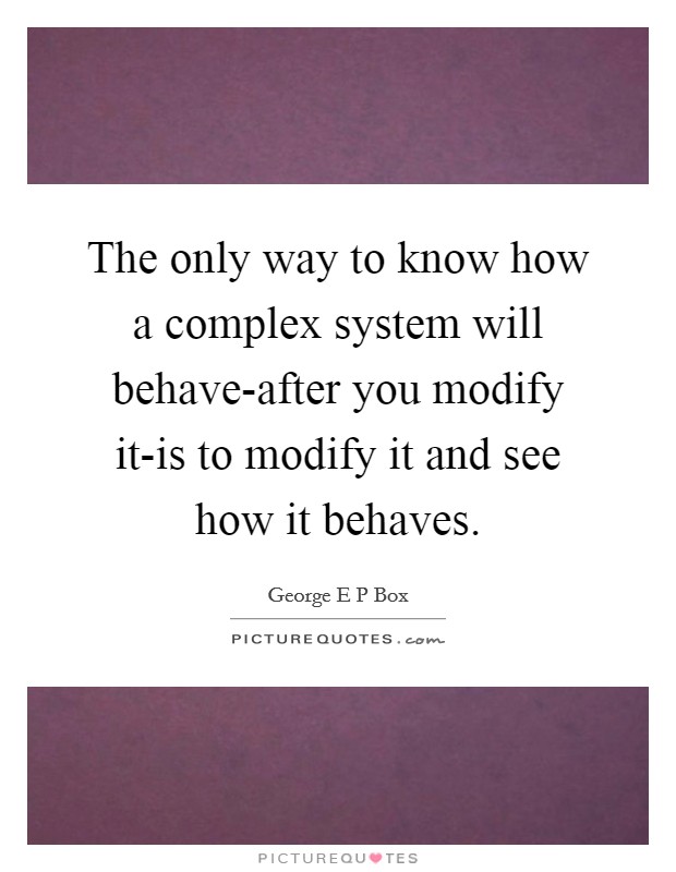 The only way to know how a complex system will behave-after you modify it-is to modify it and see how it behaves. Picture Quote #1