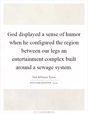 God displayed a sense of humor when he configured the region between our legs an entertainment complex built around a sewage system Picture Quote #1