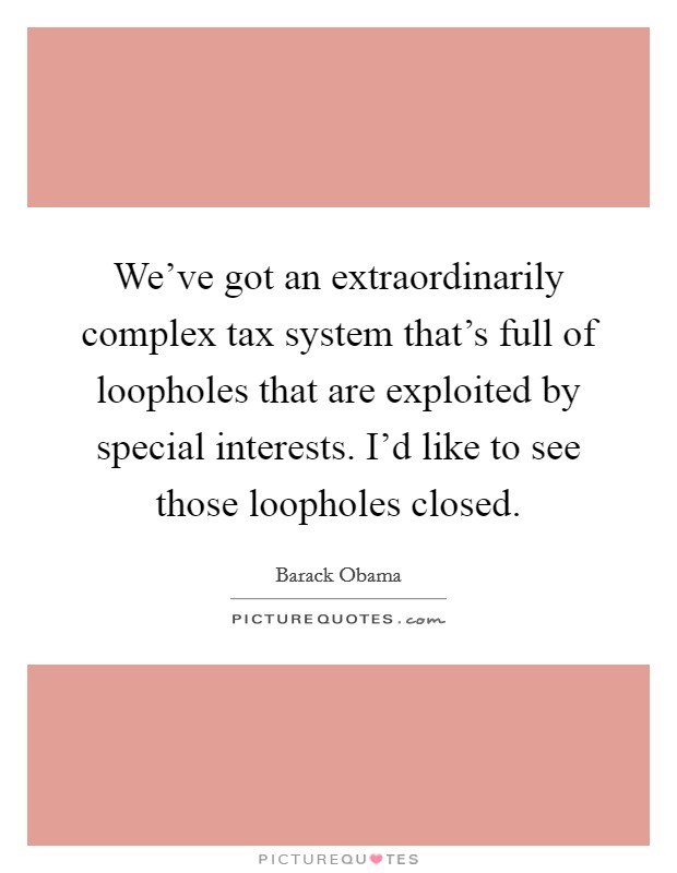 We've got an extraordinarily complex tax system that's full of loopholes that are exploited by special interests. I'd like to see those loopholes closed. Picture Quote #1