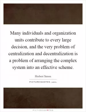 Many individuals and organization units contribute to every large decision, and the very problem of centralization and decentralization is a problem of arranging the complex system into an effective scheme Picture Quote #1