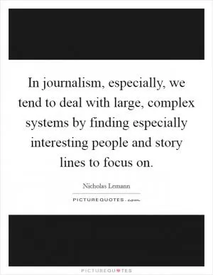 In journalism, especially, we tend to deal with large, complex systems by finding especially interesting people and story lines to focus on Picture Quote #1