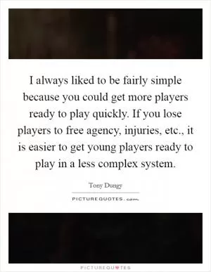 I always liked to be fairly simple because you could get more players ready to play quickly. If you lose players to free agency, injuries, etc., it is easier to get young players ready to play in a less complex system Picture Quote #1