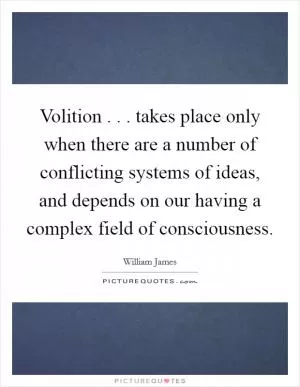 Volition . . . takes place only when there are a number of conflicting systems of ideas, and depends on our having a complex field of consciousness Picture Quote #1