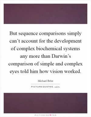 But sequence comparisons simply can’t account for the development of complex biochemical systems any more than Darwin’s comparison of simple and complex eyes told him how vision worked Picture Quote #1