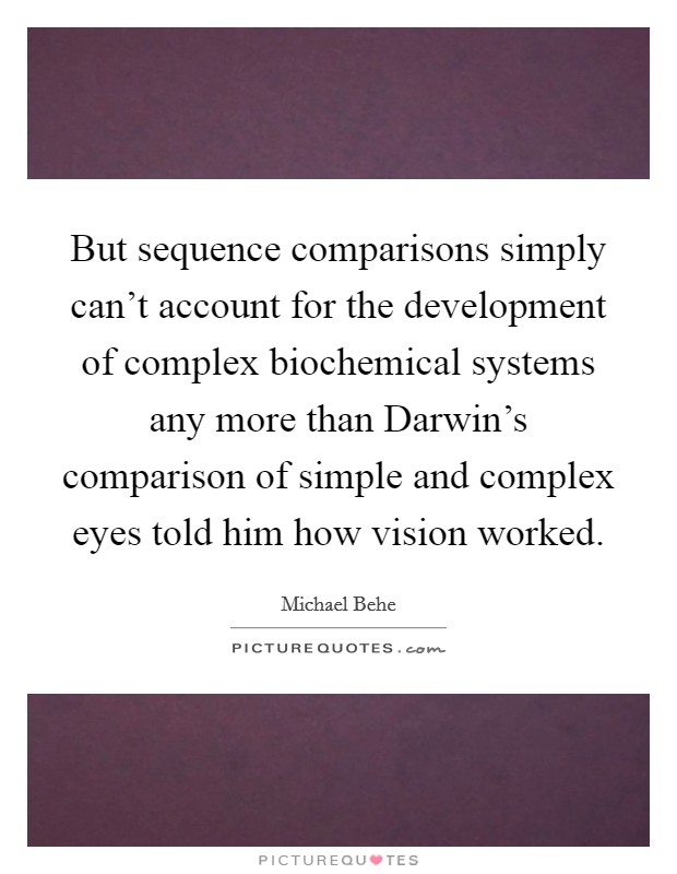 But sequence comparisons simply can't account for the development of complex biochemical systems any more than Darwin's comparison of simple and complex eyes told him how vision worked. Picture Quote #1