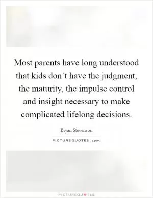 Most parents have long understood that kids don’t have the judgment, the maturity, the impulse control and insight necessary to make complicated lifelong decisions Picture Quote #1