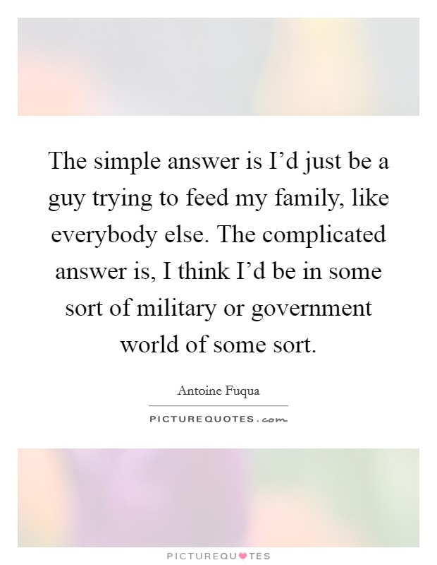 The simple answer is I'd just be a guy trying to feed my family, like everybody else. The complicated answer is, I think I'd be in some sort of military or government world of some sort. Picture Quote #1