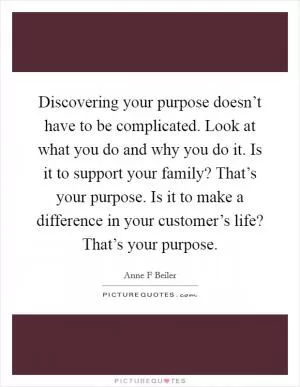 Discovering your purpose doesn’t have to be complicated. Look at what you do and why you do it. Is it to support your family? That’s your purpose. Is it to make a difference in your customer’s life? That’s your purpose Picture Quote #1
