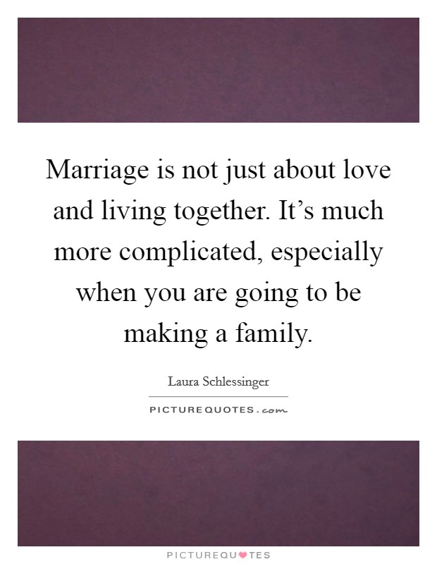 Marriage is not just about love and living together. It's much more complicated, especially when you are going to be making a family. Picture Quote #1