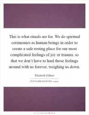 This is what rituals are for. We do spiritual ceremonies as human beings in order to create a safe resting place for our most complicated feelings of joy or trauma, so that we don’t have to haul those feelings around with us forever, weighing us down Picture Quote #1