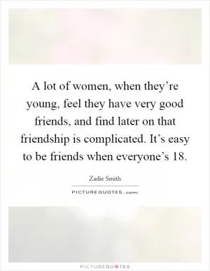 A lot of women, when they’re young, feel they have very good friends, and find later on that friendship is complicated. It’s easy to be friends when everyone’s 18 Picture Quote #1