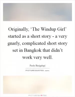 Originally, ‘The Windup Girl’ started as a short story - a very gnarly, complicated short story set in Bangkok that didn’t work very well Picture Quote #1