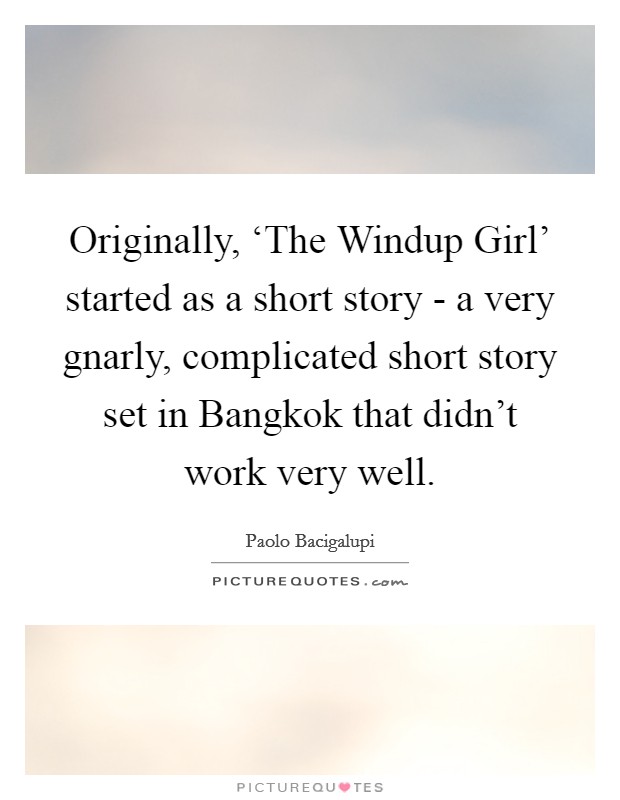 Originally, ‘The Windup Girl' started as a short story - a very gnarly, complicated short story set in Bangkok that didn't work very well. Picture Quote #1