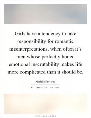 Girls have a tendency to take responsibility for romantic misinterpretations, when often it’s men whose perfectly honed emotional inscrutability makes life more complicated than it should be Picture Quote #1