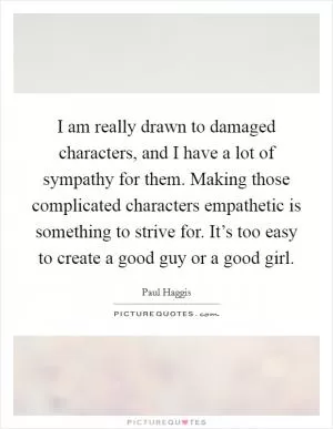 I am really drawn to damaged characters, and I have a lot of sympathy for them. Making those complicated characters empathetic is something to strive for. It’s too easy to create a good guy or a good girl Picture Quote #1