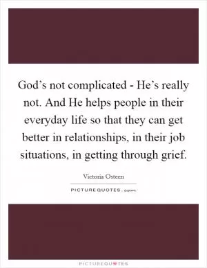God’s not complicated - He’s really not. And He helps people in their everyday life so that they can get better in relationships, in their job situations, in getting through grief Picture Quote #1