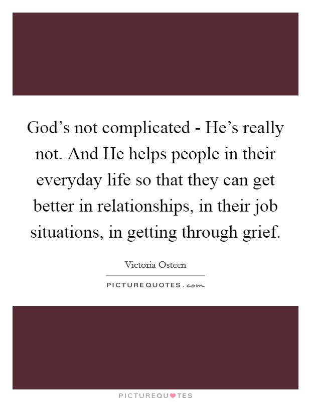 God's not complicated - He's really not. And He helps people in their everyday life so that they can get better in relationships, in their job situations, in getting through grief. Picture Quote #1