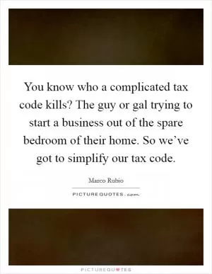 You know who a complicated tax code kills? The guy or gal trying to start a business out of the spare bedroom of their home. So we’ve got to simplify our tax code Picture Quote #1