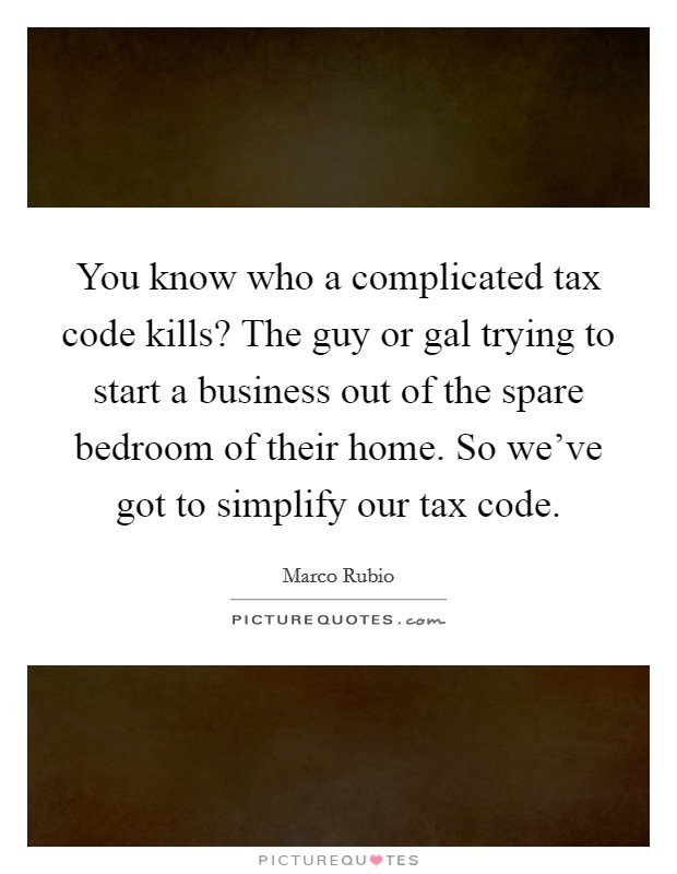 You know who a complicated tax code kills? The guy or gal trying to start a business out of the spare bedroom of their home. So we've got to simplify our tax code. Picture Quote #1
