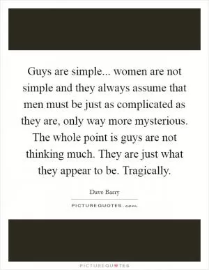Guys are simple... women are not simple and they always assume that men must be just as complicated as they are, only way more mysterious. The whole point is guys are not thinking much. They are just what they appear to be. Tragically Picture Quote #1