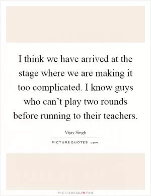 I think we have arrived at the stage where we are making it too complicated. I know guys who can’t play two rounds before running to their teachers Picture Quote #1