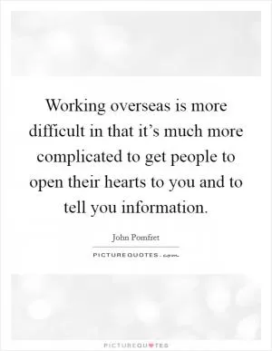 Working overseas is more difficult in that it’s much more complicated to get people to open their hearts to you and to tell you information Picture Quote #1