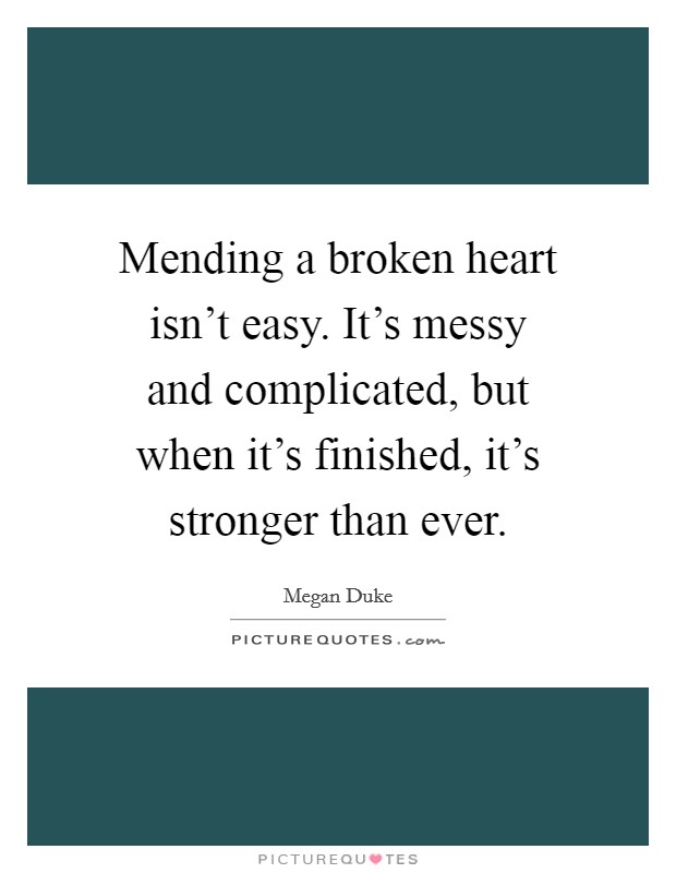 Mending a broken heart isn't easy. It's messy and complicated, but when it's finished, it's stronger than ever. Picture Quote #1