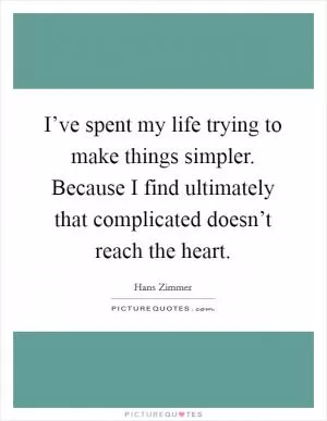 I’ve spent my life trying to make things simpler. Because I find ultimately that complicated doesn’t reach the heart Picture Quote #1