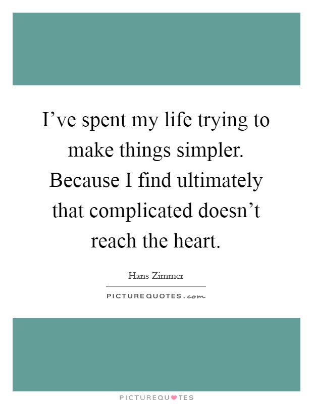 I've spent my life trying to make things simpler. Because I find ultimately that complicated doesn't reach the heart. Picture Quote #1